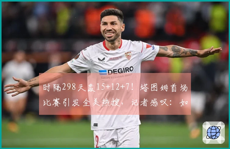 时隔298天轰15+12+7！塔图姆首场比赛引发全美热搜，记者感叹：如同归来未去
