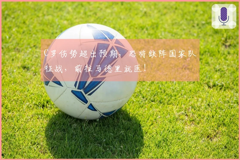 C罗伤势超出预期，恐将缺阵国家队征战，前往马德里就医！