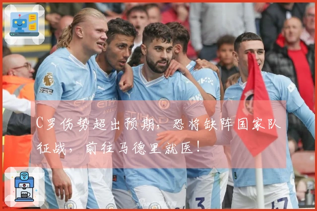 C罗伤势超出预期，恐将缺阵国家队征战，前往马德里就医！
