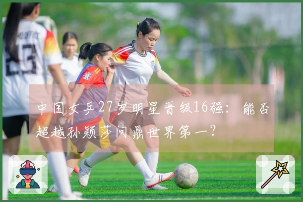中国女乒27岁明星晋级16强：能否超越孙颖莎问鼎世界第一？