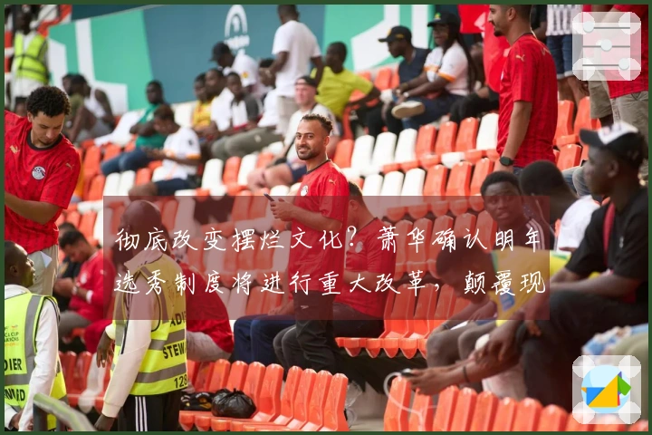 彻底改变摆烂文化？萧华确认明年选秀制度将进行重大改革，颠覆现有格局！