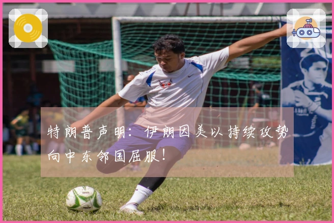 特朗普声明：伊朗因美以持续攻势向中东邻国屈服！