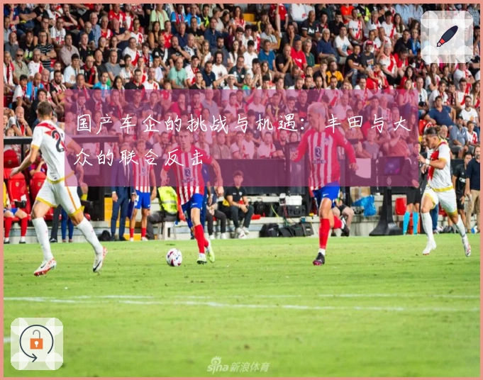 国产车企的挑战与机遇：丰田与大众的联合反击