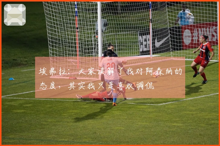 埃弗拉：大家误解了我对阿森纳的态度，其实我只是喜欢调侃