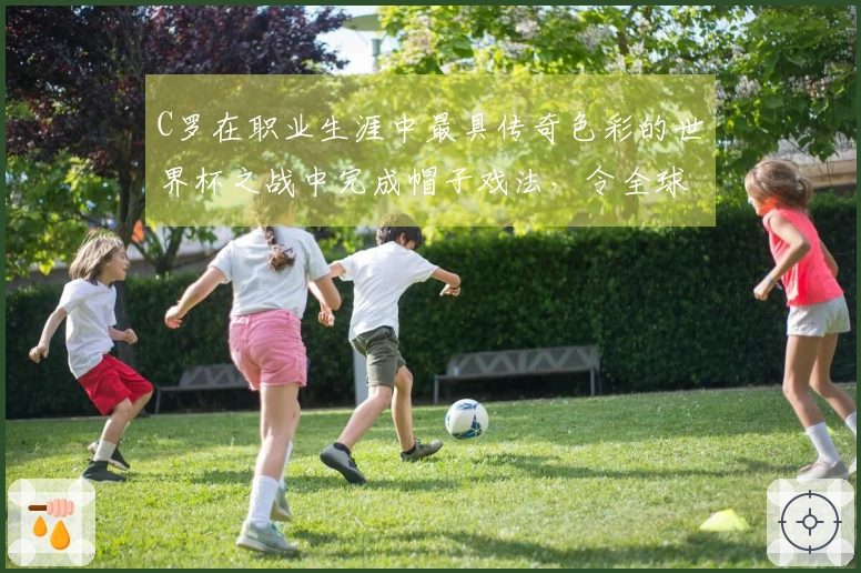 C罗在职业生涯中最具传奇色彩的世界杯之战中完成帽子戏法，令全球瞩目！