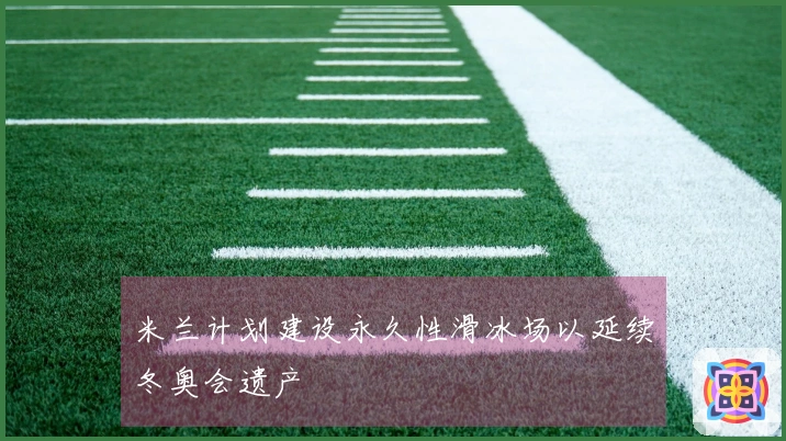 米兰计划建设永久性滑冰场以延续冬奥会遗产