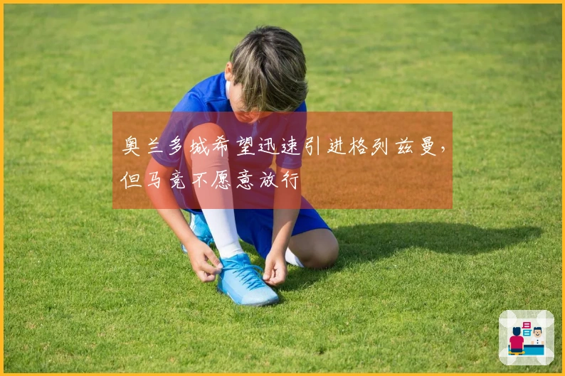奥兰多城希望迅速引进格列兹曼，但马竞不愿意放行