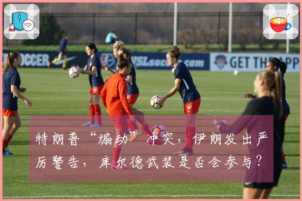 特朗普“煽动”冲突，伊朗发出严厉警告，库尔德武装是否会参与？