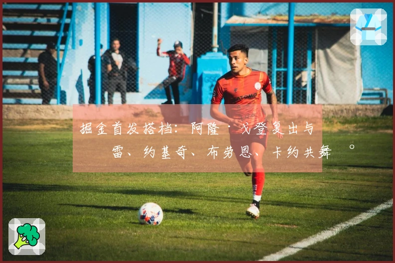 掘金首发搭档：阿隆·戈登复出与穆雷、约基奇、布劳恩、卡约共舞尼克斯
