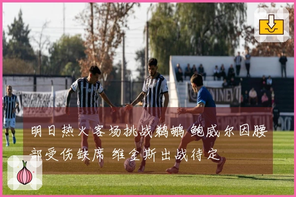 明日热火客场挑战鹈鹕 鲍威尔因腰部受伤缺席 维金斯出战待定