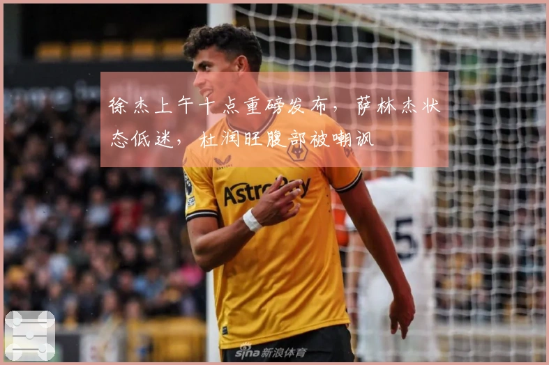 徐杰上午十点重磅发布，萨林杰状态低迷，杜润旺腹部被嘲讽