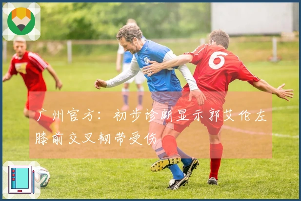 广州官方：初步诊断显示郭艾伦左膝前交叉韧带受伤