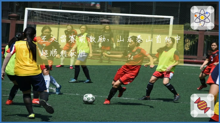 王大雷赛前激励，山东泰山首轮中超顺利获胜