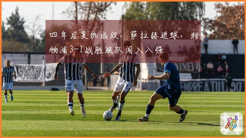 四年后复仇成效，萨拉赫进球，利物浦3-1战胜狼队闯入八强