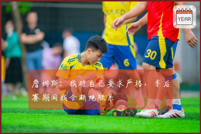 詹姆斯：我对自己要求严格，季后赛期间我会断绝联系