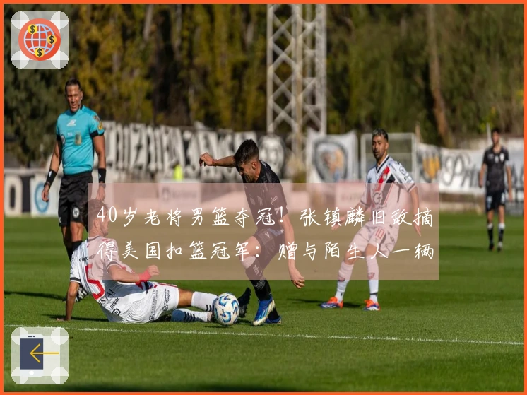40岁老将男篮夺冠！张镇麟旧敌摘得美国扣篮冠军：赠与陌生人一辆车