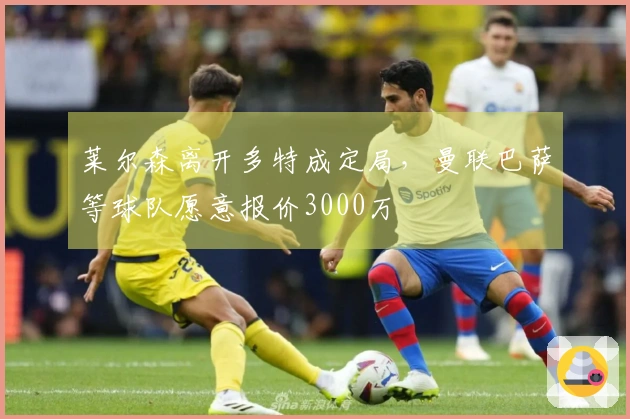 莱尔森离开多特成定局，曼联巴萨等球队愿意报价3000万