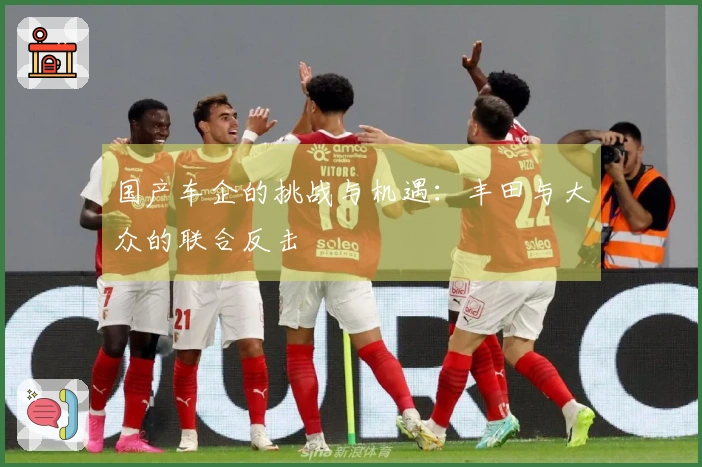 国产车企的挑战与机遇：丰田与大众的联合反击